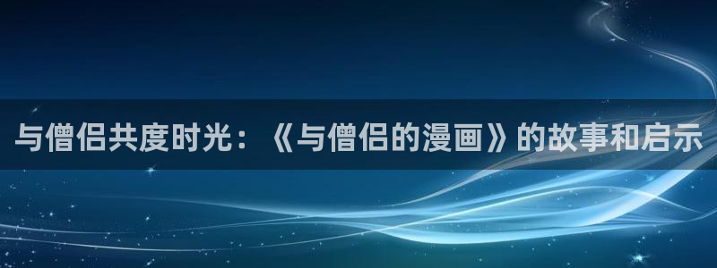 manwa漫蛙防走失站跳转：与僧侣共度时光：《与僧侣的漫画》的故事和启示