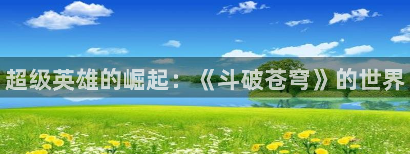 漫蛙2官网入口免费下载：超级英雄的崛起：《斗破苍穹》的世界