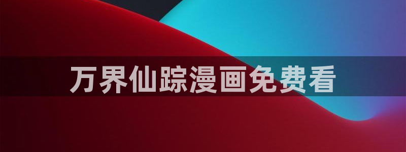 和漫蛙类似的漫画网站：万界仙踪漫画免费看